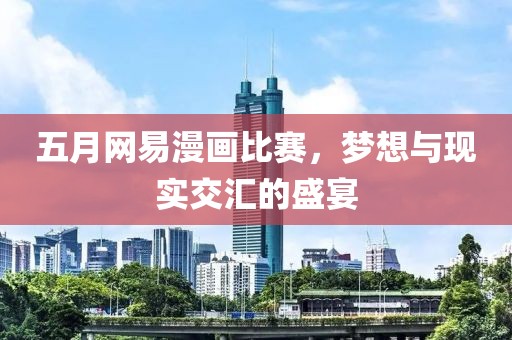 五月网易漫画比赛，梦想与现实交汇的盛宴