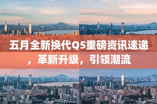 五月全新换代Q5重磅资讯速递，革新升级，引领潮流