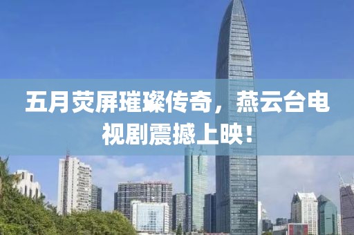 五月荧屏璀璨传奇，燕云台电视剧震撼上映！