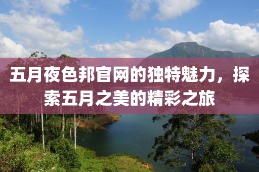 五月夜色邦官网的独特魅力，探索五月之美的精彩之旅