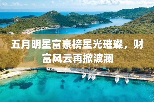五月明星富豪榜星光璀璨，财富风云再掀波澜
