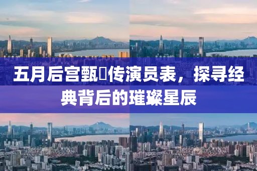 五月后宫甄嬛传演员表，探寻经典背后的璀璨星辰