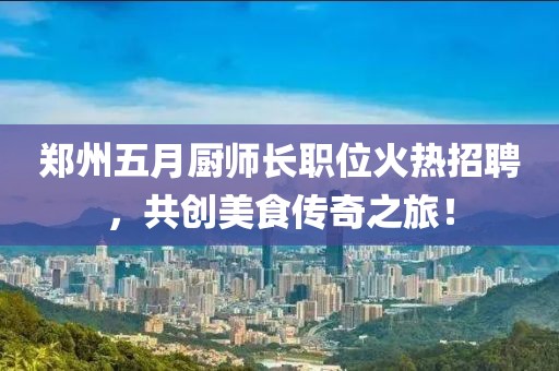郑州五月厨师长职位火热招聘，共创美食传奇之旅！