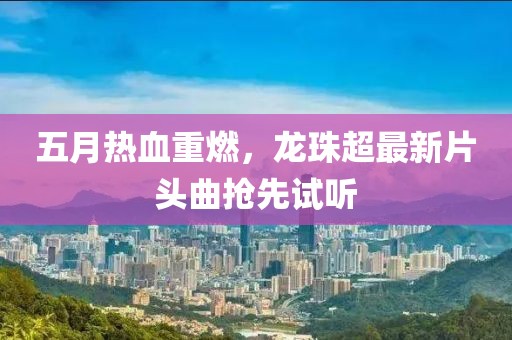 五月热血重燃，龙珠超最新片头曲抢先试听