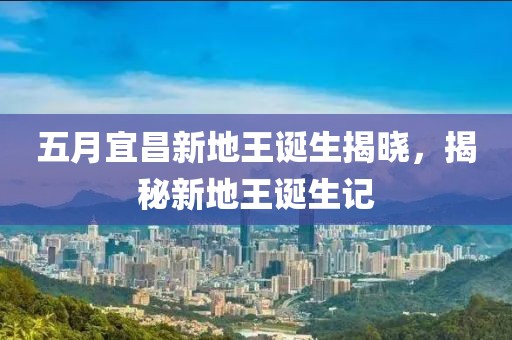 五月宜昌新地王诞生揭晓，揭秘新地王诞生记