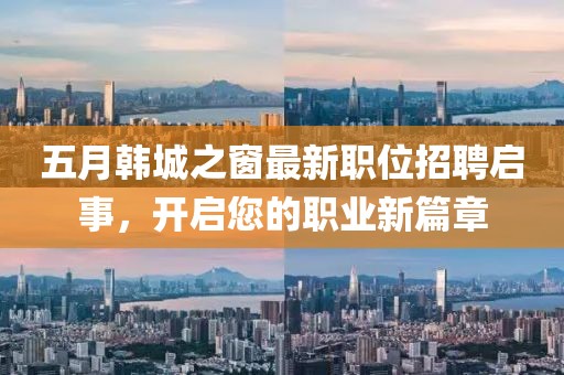 五月韩城之窗最新职位招聘启事，开启您的职业新篇章