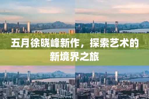 五月徐晓峰新作，探索艺术的新境界之旅