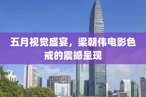 五月视觉盛宴，梁朝伟电影色戒的震撼呈现