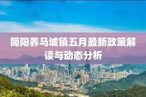简阳养马城镇五月最新政策解读与动态分析