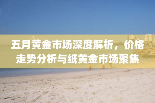 五月黄金市场深度解析，价格走势分析与纸黄金市场聚焦