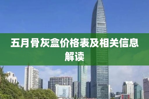 五月骨灰盒价格表及相关信息解读