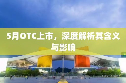 5月OTC上市，深度解析其含义与影响