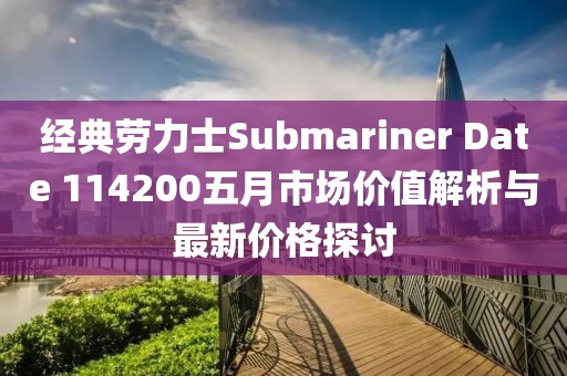 经典劳力士Submariner Date 114200五月市场价值解析与最新价格探讨
