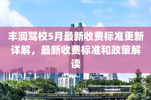 丰润驾校5月最新收费标准更新详解，最新收费标准和政策解读