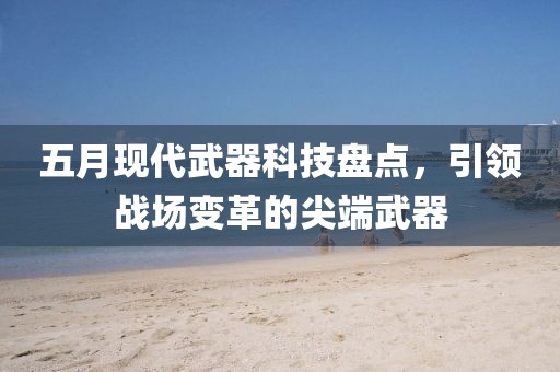 五月现代武器科技盘点，引领战场变革的尖端武器
