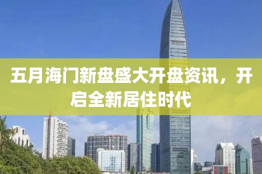 五月海门新盘盛大开盘资讯，开启全新居住时代