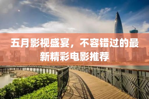 五月影视盛宴，不容错过的最新精彩电影推荐