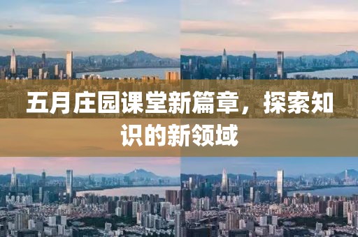 五月庄园课堂新篇章，探索知识的新领域