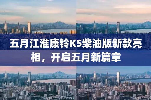 五月江淮康铃K5柴油版新款亮相，开启五月新篇章