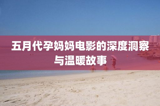五月代孕妈妈电影的深度洞察与温暖故事