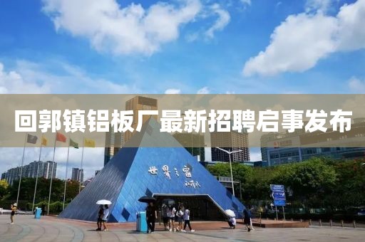 回郭镇铝板厂最新招聘启事发布