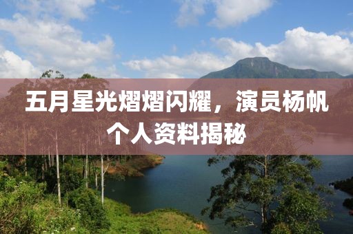 五月星光熠熠闪耀，演员杨帆个人资料揭秘
