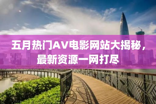 五月热门AV电影网站大揭秘，最新资源一网打尽