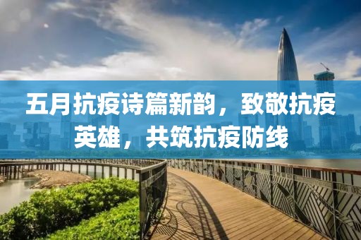 五月抗疫诗篇新韵，致敬抗疫英雄，共筑抗疫防线