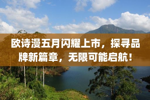 欧诗漫五月闪耀上市，探寻品牌新篇章，无限可能启航！