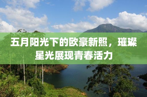 五月阳光下的欧豪新照，璀璨星光展现青春活力