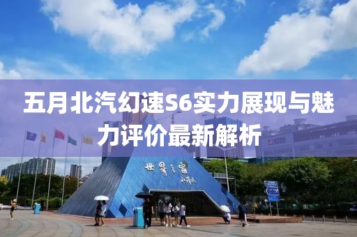 五月北汽幻速S6实力展现与魅力评价最新解析
