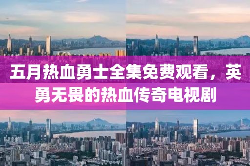五月热血勇士全集免费观看，英勇无畏的热血传奇电视剧