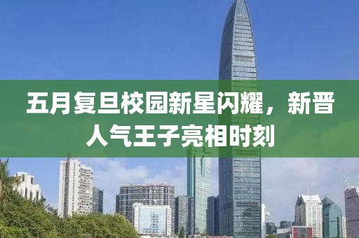 五月复旦校园新星闪耀，新晋人气王子亮相时刻