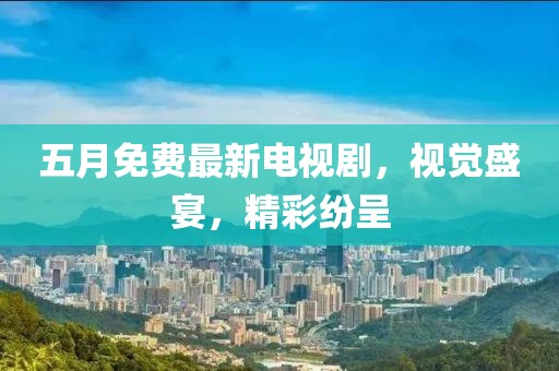 五月免费最新电视剧，视觉盛宴，精彩纷呈
