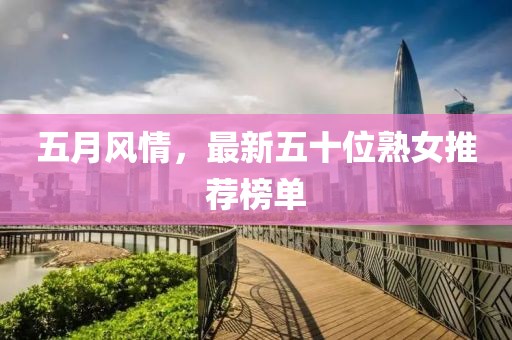 五月风情，最新五十位熟女推荐榜单