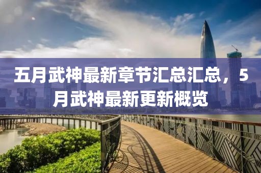 五月武神最新章节汇总汇总，5月武神最新更新概览