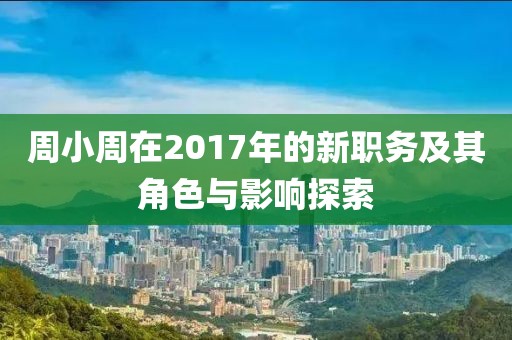 周小周在2017年的新职务及其角色与影响探索
