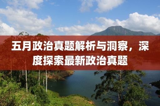 五月政治真题解析与洞察，深度探索最新政治真题
