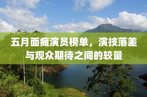 五月面瘫演员榜单，演技落差与观众期待之间的较量