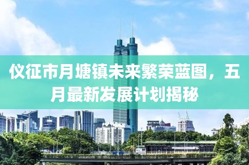 仪征市月塘镇未来繁荣蓝图，五月最新发展计划揭秘