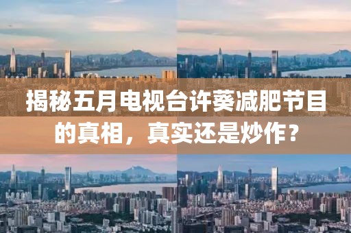 揭秘五月电视台许葵减肥节目的真相，真实还是炒作？