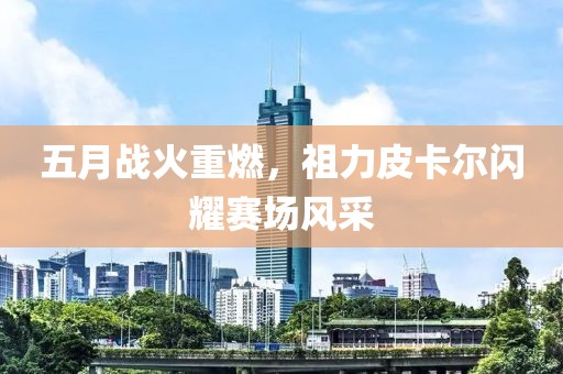五月战火重燃，祖力皮卡尔闪耀赛场风采