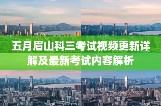五月眉山科三考试视频更新详解及最新考试内容解析