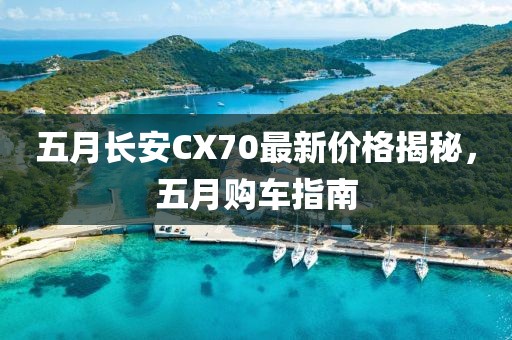 五月长安CX70最新价格揭秘，五月购车指南