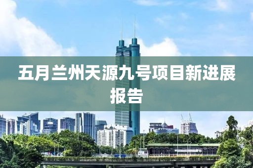 五月兰州天源九号项目新进展报告