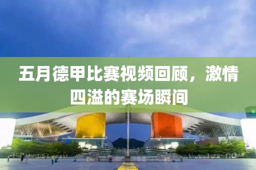 五月德甲比赛视频回顾，激情四溢的赛场瞬间