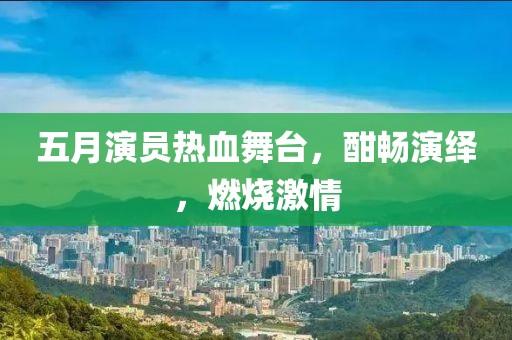 五月演员热血舞台，酣畅演绎，燃烧激情
