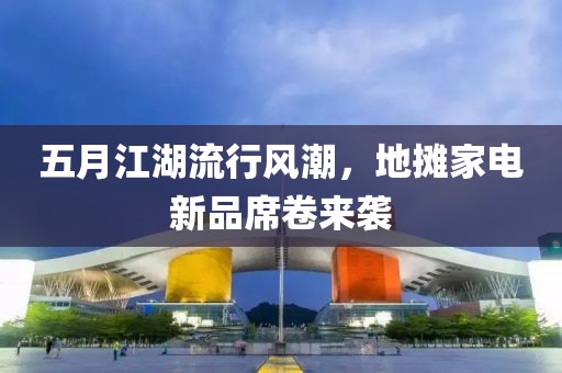 五月江湖流行风潮，地摊家电新品席卷来袭