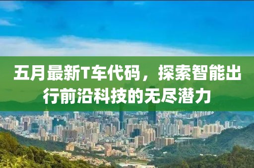 五月最新T车代码，探索智能出行前沿科技的无尽潜力