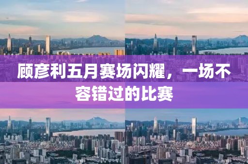 顾彦利五月赛场闪耀，一场不容错过的比赛